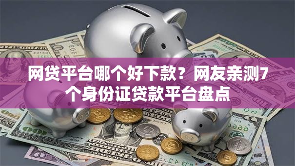 网贷平台哪个好下款?网友亲测7个身份证贷款平台盘点 网贷平台哪个好下款?网友亲测7个身份证贷款平台盘点