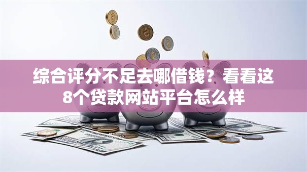 综合评分不足去哪借钱？看看这8个贷款网站平台怎么样