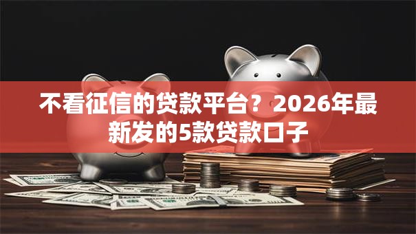 不看征信的贷款平台?2026年最新发的5款贷款口子 不看征信的贷款平台?2026年最新发的5款贷款口子