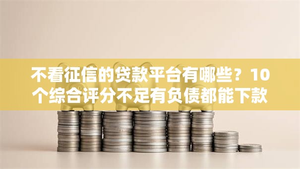 不看征信的贷款平台有哪些?10个综合评分不足有负债都能下款平台推荐给你 不看征信的贷款平台有哪些?10个综合评分不足有负债都能下款平台推荐给你
