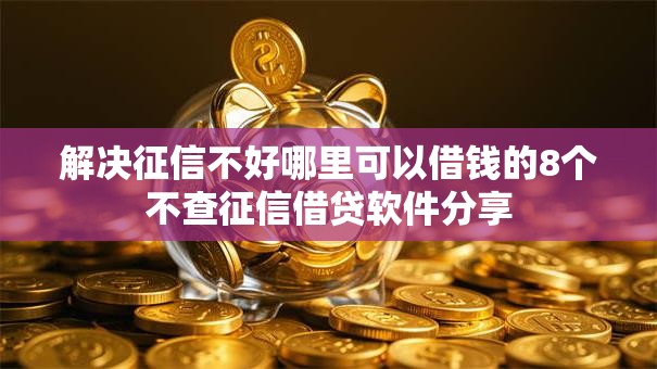 解决征信不好哪里可以借钱的8个不查征信借贷软件分享