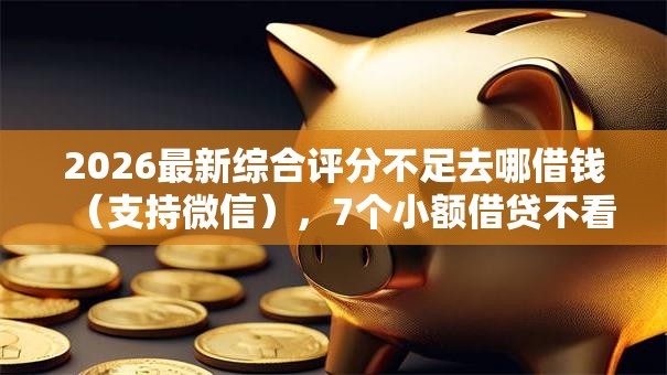 2026最新综合评分不足去哪借钱（支持微信），7个小额借贷不看征信的平台无私分享