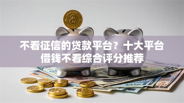 不看征信的贷款平台？十大平台借钱不看综合评分推荐