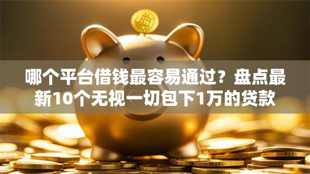 哪个平台借钱最容易通过？盘点最新10个无视一切包下1万的贷款