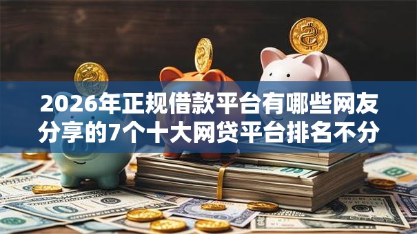 2026年正规借款平台有哪些网友分享的7个十大网贷平台排名不分先后我觉得不错！