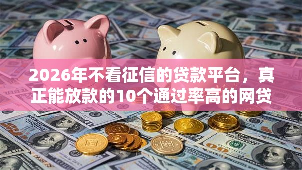 2026年不看征信的贷款平台,真正能放款的10个通过率高的网贷平台推荐 2026年不看征信的贷款平台,真正能放款的10个通过率高的网贷平台推荐
