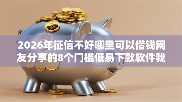 2026年征信不好哪里可以借钱网友分享的8个门槛低易下款软件我觉得不错! 2026年征信不好哪里可以借钱网友分享的8个门槛低易下款软件我觉得不错!