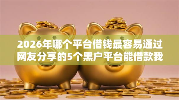 2026年哪个平台借钱最容易通过网友分享的5个黑户平台能借款我觉得不错! 2026年哪个平台借钱最容易通过网友分享的5个黑户平台能借款我觉得不错!