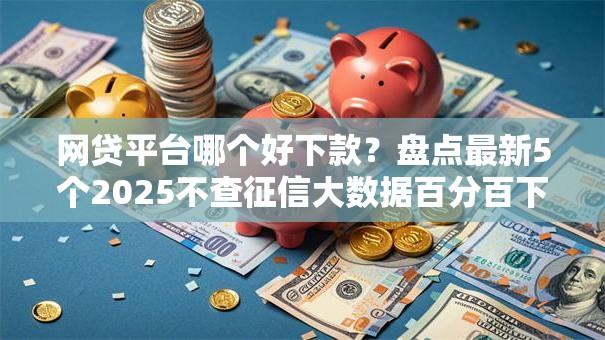 网贷平台哪个好下款？盘点最新5个2025不查征信大数据百分百下款的平台