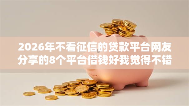 2026年不看征信的贷款平台网友分享的8个平台借钱好我觉得不错! 2026年不看征信的贷款平台网友分享的8个平台借钱好我觉得不错!