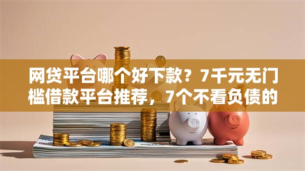 网贷平台哪个好下款?7千元无门槛借款平台推荐,7个不看负债的网贷平台盘点 网贷平台哪个好下款?7千元无门槛借款平台推荐,7个不看负债的网贷平台盘点