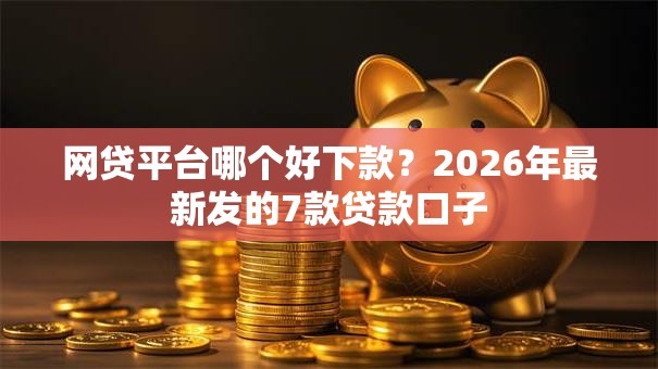 网贷平台哪个好下款?2026年最新发的7款贷款口子 网贷平台哪个好下款?2026年最新发的7款贷款口子