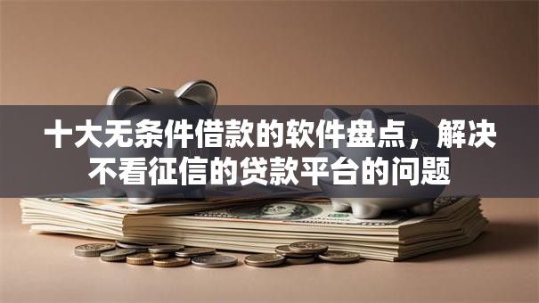 十大无条件借款的软件盘点，解决不看征信的贷款平台的问题