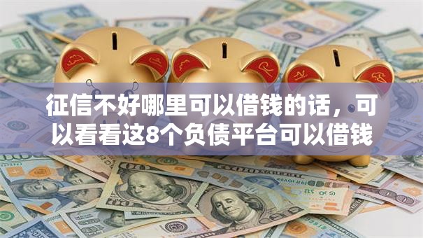 征信不好哪里可以借钱的话,可以看看这8个负债平台可以借钱 征信不好哪里可以借钱的话,可以看看这8个负债平台可以借钱