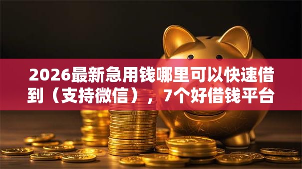 2026最新急用钱哪里可以快速借到(支持微信),7个好借钱平台无私分享 2026最新急用钱哪里可以快速借到(支持微信),7个好借钱平台无私分享