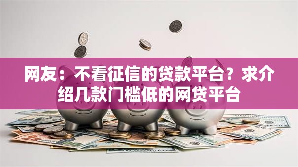 网友:不看征信的贷款平台?求介绍几款门槛低的网贷平台 网友:不看征信的贷款平台?求介绍几款门槛低的网贷平台
