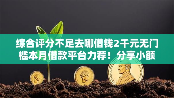 综合评分不足去哪借钱2千元无门槛本月借款平台力荐!分享小额网贷口子2千元无门槛借款 综合评分不足去哪借钱2千元无门槛本月借款平台力荐!分享小额网贷口子2千元无门槛借款