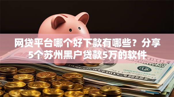 网贷平台哪个好下款有哪些?分享5个苏州黑户贷款5万的软件 网贷平台哪个好下款有哪些?分享5个苏州黑户贷款5万的软件
