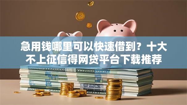 急用钱哪里可以快速借到?十大不上征信得网贷平台下载推荐 急用钱哪里可以快速借到?十大不上征信得网贷平台下载推荐