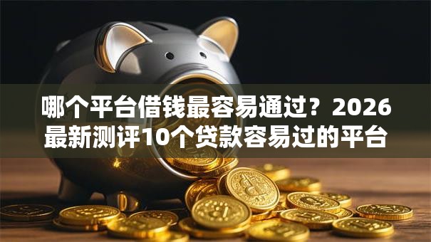哪个平台借钱最容易通过?2026最新测评10个贷款容易过的平台 哪个平台借钱最容易通过?2026最新测评10个贷款容易过的平台