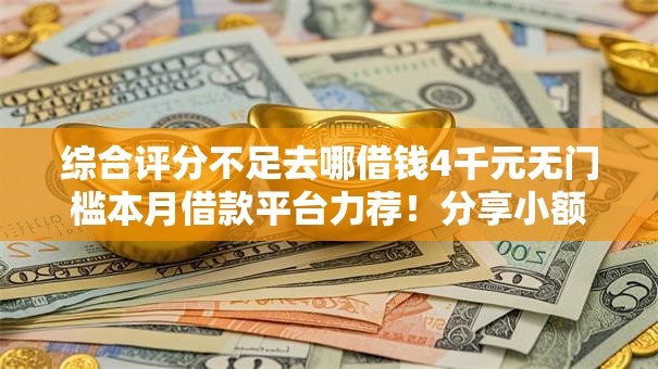 综合评分不足去哪借钱4千元无门槛本月借款平台力荐!分享小额网贷口子4千元无门槛借款 综合评分不足去哪借钱4千元无门槛本月借款平台力荐!分享小额网贷口子4千元无门槛借款
