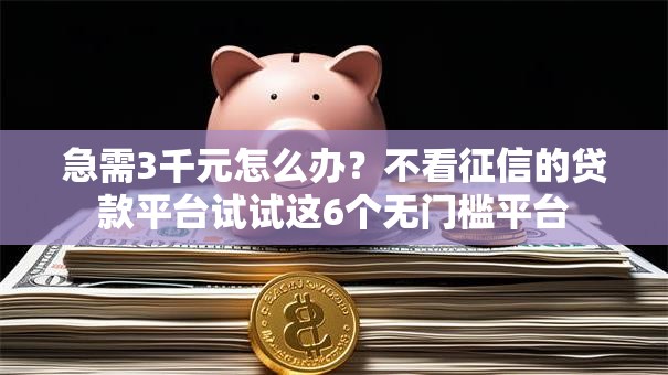 急需3千元怎么办?不看征信的贷款平台试试这6个无门槛平台 急需3千元怎么办?不看征信的贷款平台试试这6个无门槛平台