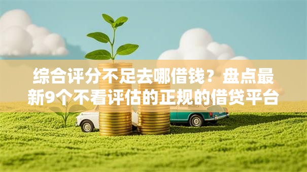 综合评分不足去哪借钱?盘点最新9个不看评估的正规的借贷平台 综合评分不足去哪借钱?盘点最新9个不看评估的正规的借贷平台