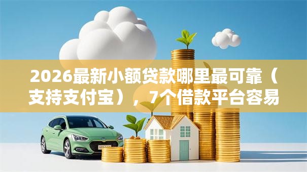 2026最新小额贷款哪里最可靠(支持支付宝),7个借款平台容易借钱无私分享 2026最新小额贷款哪里最可靠(支持支付宝),7个借款平台容易借钱无私分享
