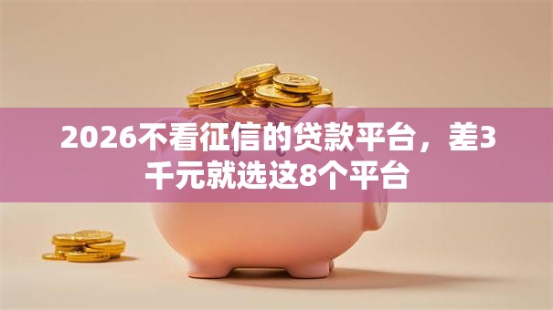 2026不看征信的贷款平台,差3千元就选这8个平台 2026不看征信的贷款平台,差3千元就选这8个平台
