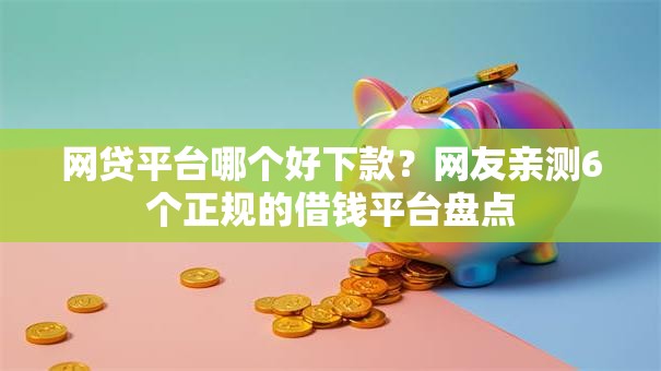 网贷平台哪个好下款?网友亲测6个正规的借钱平台盘点 网贷平台哪个好下款?网友亲测6个正规的借钱平台盘点