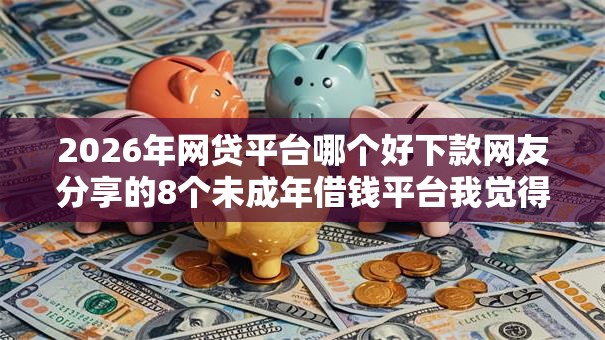 2026年网贷平台哪个好下款网友分享的8个未成年借钱平台我觉得不错! 2026年网贷平台哪个好下款网友分享的8个未成年借钱平台我觉得不错!