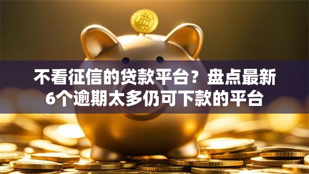 不看征信的贷款平台？盘点最新6个逾期太多仍可下款的平台