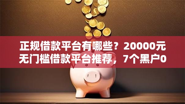 正规借款平台有哪些?20000元无门槛借款平台推荐,7个黑户0门槛贷款平台盘点 正规借款平台有哪些?20000元无门槛借款平台推荐,7个黑户0门槛贷款平台盘点