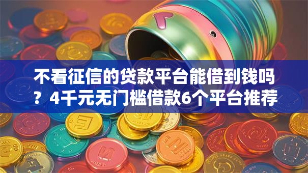 不看征信的贷款平台能借到钱吗?4千元无门槛借款6个平台推荐 不看征信的贷款平台能借到钱吗?4千元无门槛借款6个平台推荐