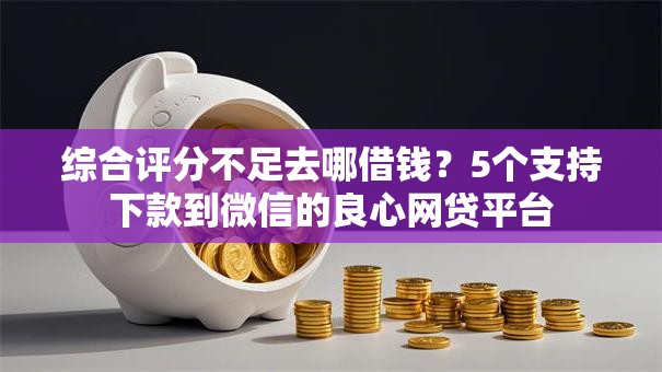 综合评分不足去哪借钱？5个支持下款到微信的良心网贷平台