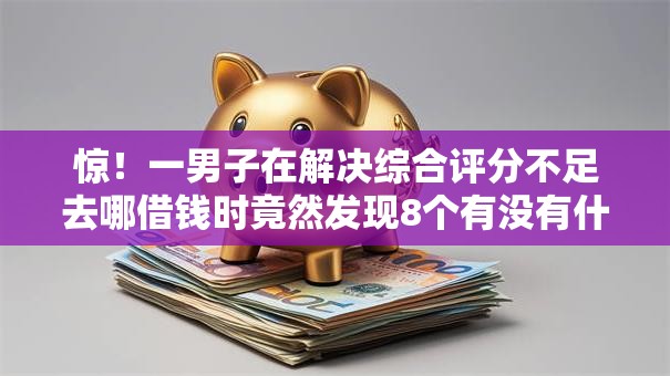 惊!一男子在解决综合评分不足去哪借钱时竟然发现8个有没有什么软件征信黑了可以贷款,事后分享了出来 惊!一男子在解决综合评分不足去哪借钱时竟然发现8个有没有什么软件征信黑了可以贷款,事后分享了出来