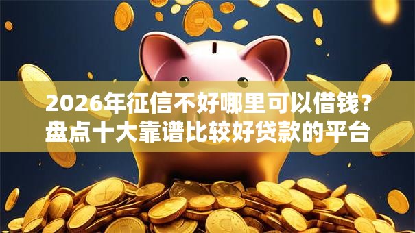 2026年征信不好哪里可以借钱?盘点十大靠谱比较好贷款的平台 2026年征信不好哪里可以借钱?盘点十大靠谱比较好贷款的平台