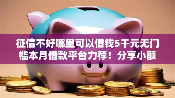 征信不好哪里可以借钱5千元无门槛本月借款平台力荐!分享小额网贷口子5千元无门槛借款 征信不好哪里可以借钱5千元无门槛本月借款平台力荐!分享小额网贷口子5千元无门槛借款