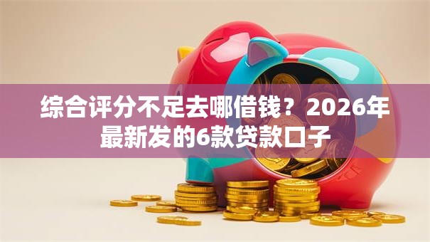 综合评分不足去哪借钱?2026年最新发的6款贷款口子 综合评分不足去哪借钱?2026年最新发的6款贷款口子