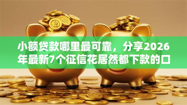 小额贷款哪里最可靠，分享2026年最新7个征信花居然都下款的口子