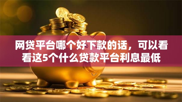 网贷平台哪个好下款的话,可以看看这5个什么贷款平台利息最低 网贷平台哪个好下款的话,可以看看这5个什么贷款平台利息最低