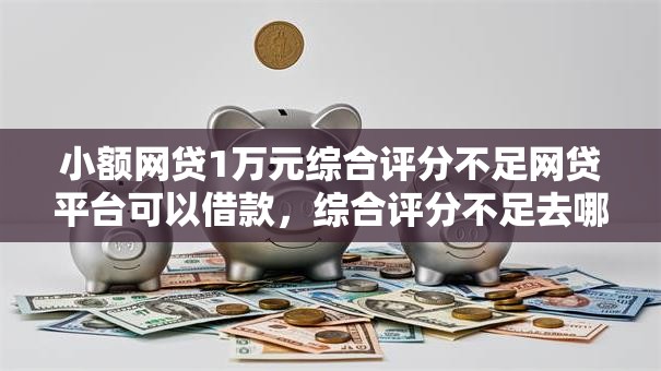 小额网贷1万元综合评分不足网贷平台可以借款，综合评分不足去哪借钱的7个平台介绍
