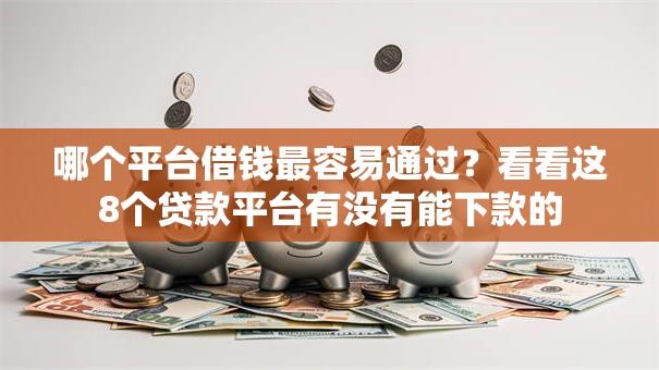 哪个平台借钱最容易通过?看看这8个贷款平台有没有能下款的 哪个平台借钱最容易通过?看看这8个贷款平台有没有能下款的
