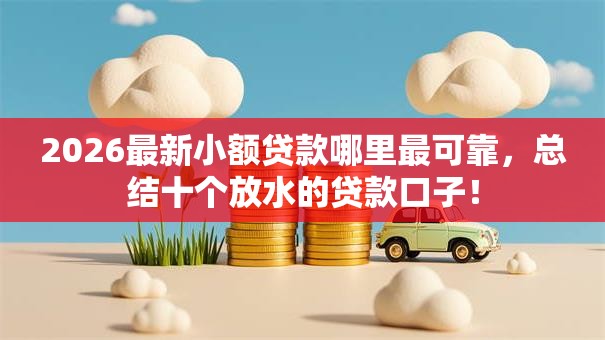 2026最新小额贷款哪里最可靠，总结十个放水的贷款口子！