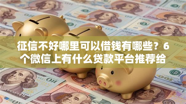征信不好哪里可以借钱有哪些？6个微信上有什么贷款平台推荐给你