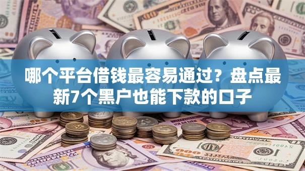 哪个平台借钱最容易通过?盘点最新7个黑户也能下款的口子 哪个平台借钱最容易通过?盘点最新7个黑户也能下款的口子