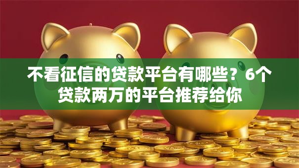 不看征信的贷款平台有哪些?6个贷款两万的平台推荐给你 不看征信的贷款平台有哪些?6个贷款两万的平台推荐给你