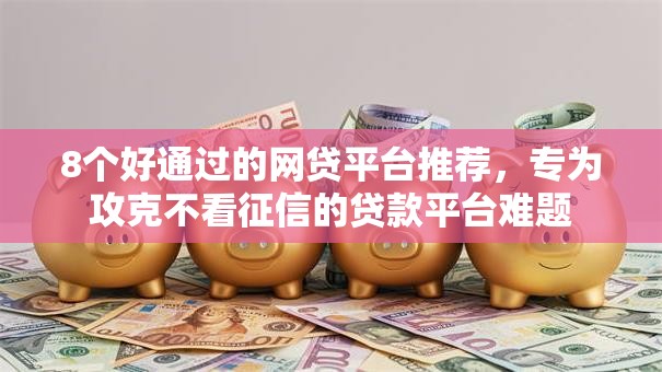 8个好通过的网贷平台推荐，专为攻克不看征信的贷款平台难题