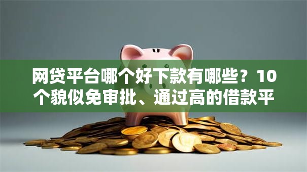 网贷平台哪个好下款有哪些？10个貌似免审批、通过高的借款平台合集