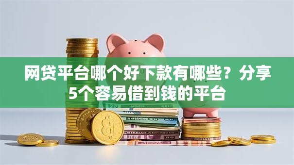 网贷平台哪个好下款有哪些?分享5个容易借到钱的平台 网贷平台哪个好下款有哪些?分享5个容易借到钱的平台